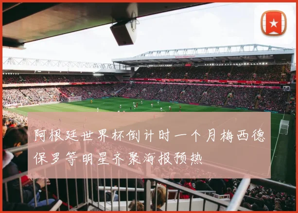 阿根廷世界杯倒计时一个月梅西德保罗等明星齐聚海报预热