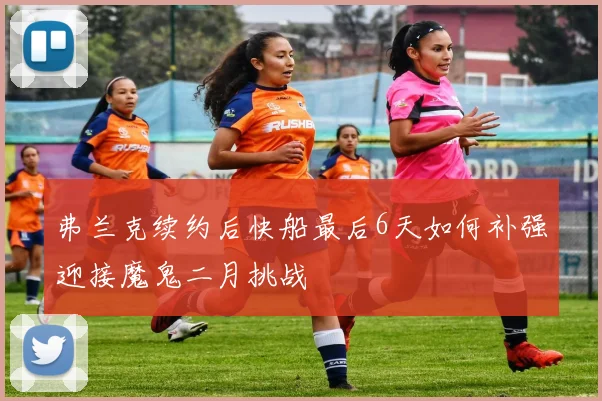 弗兰克续约后快船最后6天如何补强迎接魔鬼二月挑战