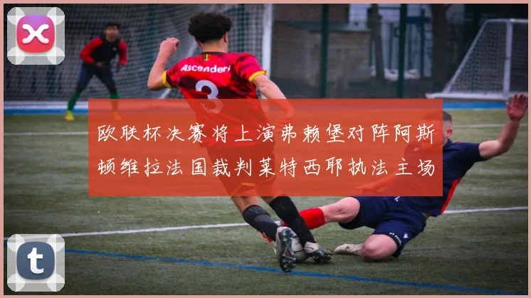 欧联杯决赛将上演弗赖堡对阵阿斯顿维拉法国裁判莱特西耶执法主场比赛