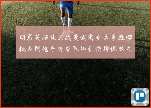明晨英超焦点战曼城需全力争胜樱桃否则枪手将夺冠热刺拼搏保级之路