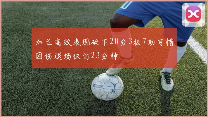 加兰高效表现砍下20分3板7助可惜因伤退场仅打23分钟