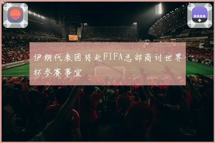 伊朗代表团将赴FIFA总部商讨世界杯参赛事宜