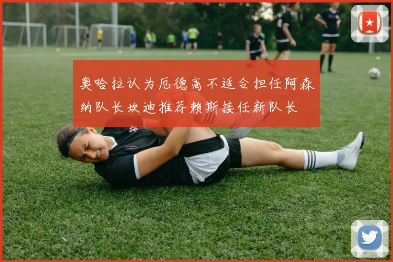 奥哈拉认为厄德高不适合担任阿森纳队长坎迪推荐赖斯接任新队长
