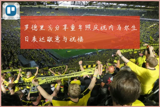 罗德里戈分享童年照庆祝内马尔生日表达敬意与祝福