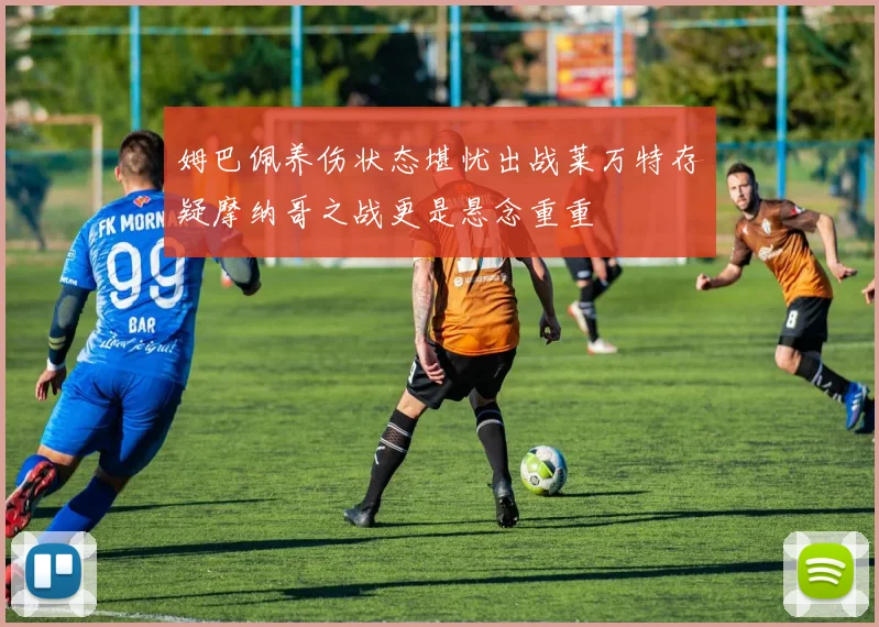 姆巴佩养伤状态堪忧出战莱万特存疑摩纳哥之战更是悬念重重