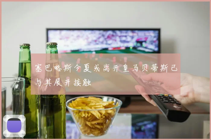 塞巴略斯今夏或离开皇马贝蒂斯已与其展开接触