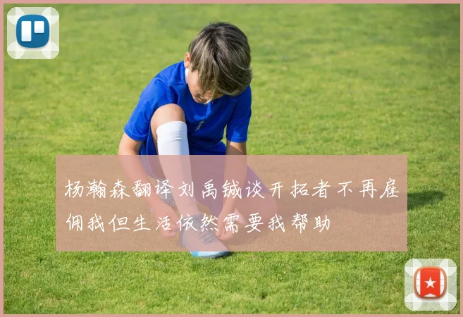 杨瀚森翻译刘禹铖谈开拓者不再雇佣我但生活依然需要我帮助