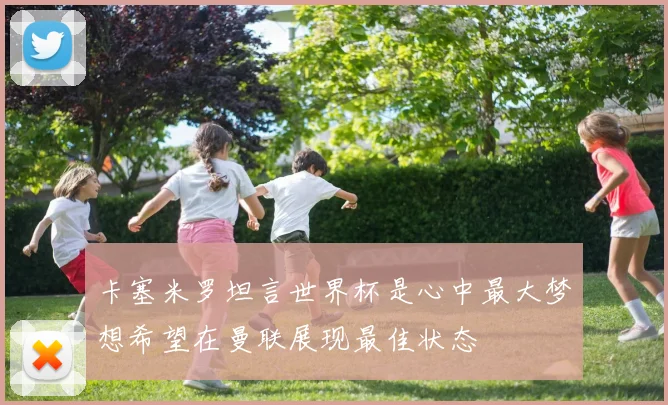 卡塞米罗坦言世界杯是心中最大梦想希望在曼联展现最佳状态