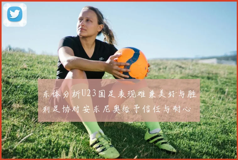 东体分析U23国足表现难兼美好与胜利足协对安东尼奥给予信任与耐心