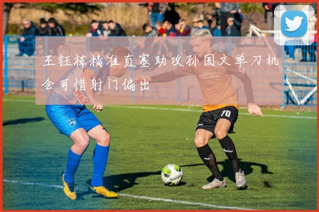 王钰栋精准直塞助攻孙国文单刀机会可惜射门偏出