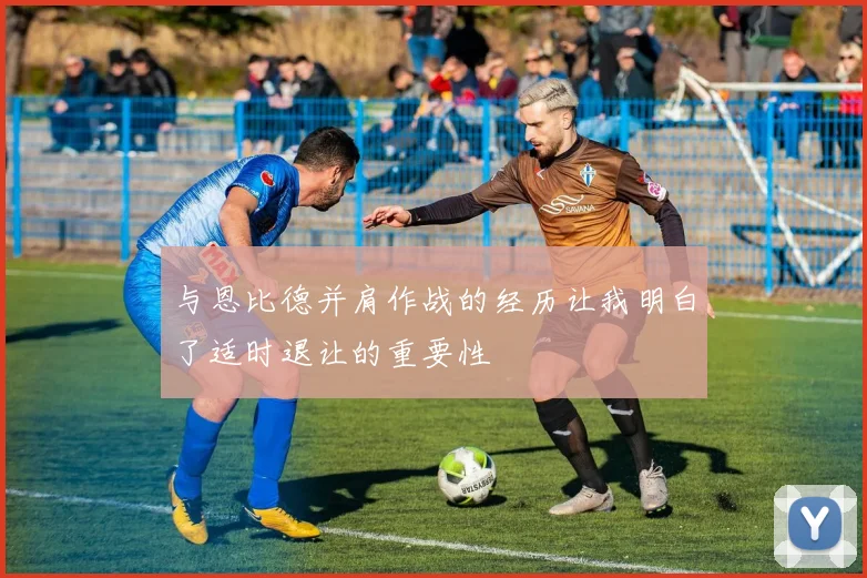 与恩比德并肩作战的经历让我明白了适时退让的重要性