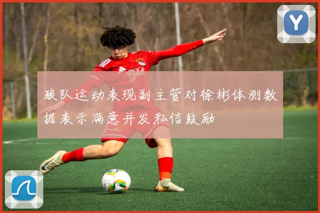 狼队运动表现副主管对徐彬体测数据表示满意并发私信鼓励