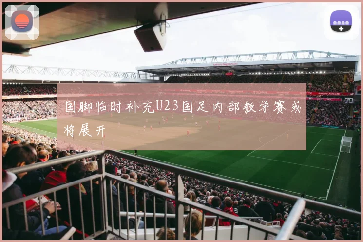 国脚临时补充U23国足内部教学赛或将展开