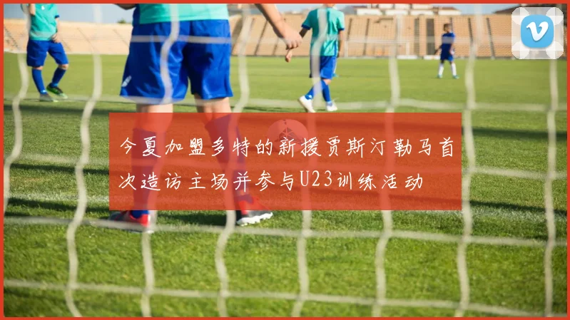 今夏加盟多特的新援贾斯汀勒马首次造访主场并参与U23训练活动