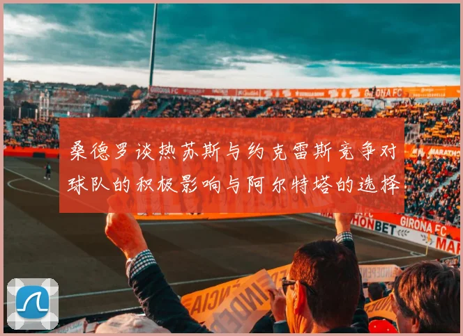 桑德罗谈热苏斯与约克雷斯竞争对球队的积极影响与阿尔特塔的选择难题