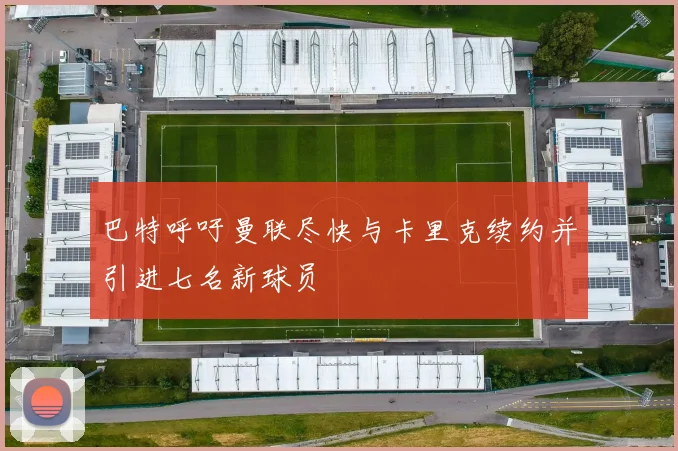 巴特呼吁曼联尽快与卡里克续约并引进七名新球员