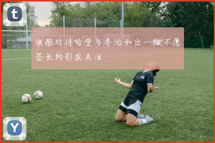 快船对待哈登与乔治如出一辙不愿签长约引发关注