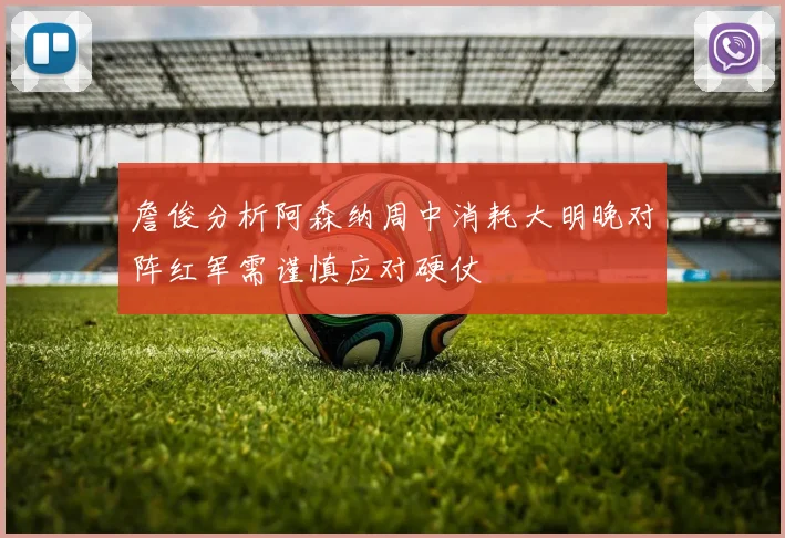 詹俊分析阿森纳周中消耗大明晚对阵红军需谨慎应对硬仗