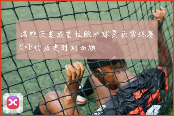 诺维茨基成首位欧洲球员获常规赛MVP的历史时刻回顾