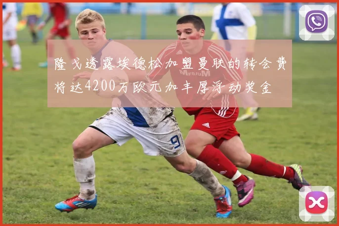 隆戈透露埃德松加盟曼联的转会费将达4200万欧元加丰厚浮动奖金