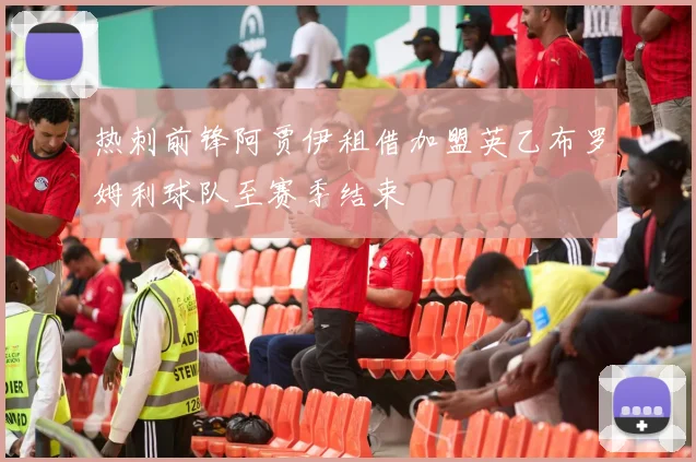 热刺前锋阿贾伊租借加盟英乙布罗姆利球队至赛季结束
