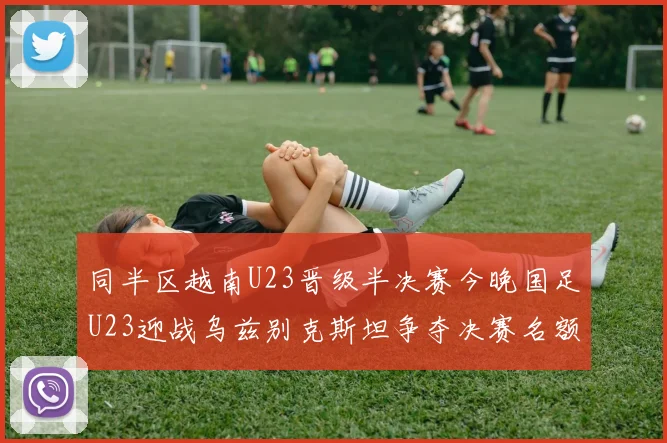 同半区越南U23晋级半决赛今晚国足U23迎战乌兹别克斯坦争夺决赛名额