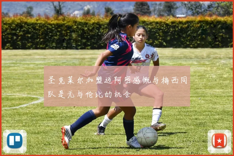 圣克莱尔加盟迈阿密感慨与梅西同队是无与伦比的机会