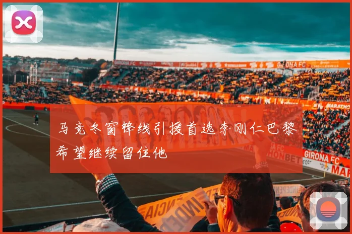 马竞冬窗锋线引援首选李刚仁巴黎希望继续留住他