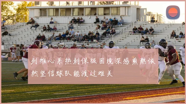 列维心系热刺保级困境深感煎熬依然坚信球队能渡过难关
