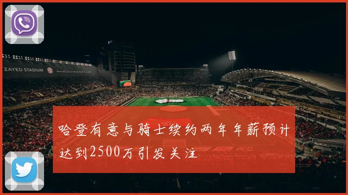 哈登有意与骑士续约两年年薪预计达到2500万引发关注