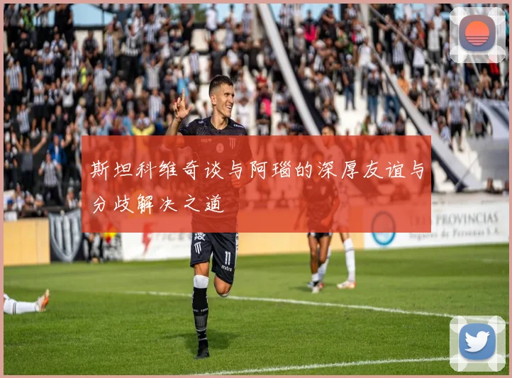 斯坦科维奇谈与阿瑙的深厚友谊与分歧解决之道