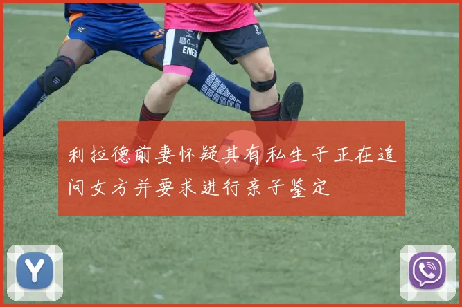 利拉德前妻怀疑其有私生子正在追问女方并要求进行亲子鉴定