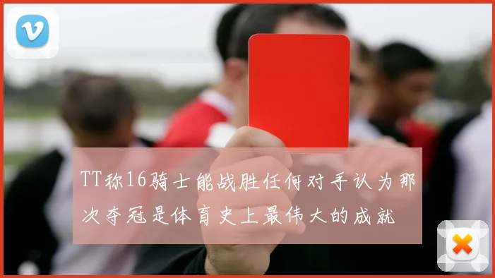 TT称16骑士能战胜任何对手认为那次夺冠是体育史上最伟大的成就