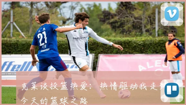 克莱谈投篮热爱：热情驱动我走到今天的篮球之路