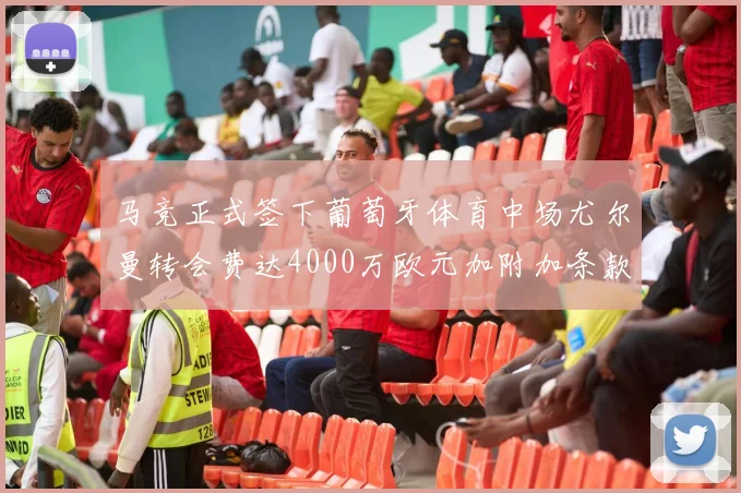 马竞正式签下葡萄牙体育中场尤尔曼转会费达4000万欧元加附加条款
