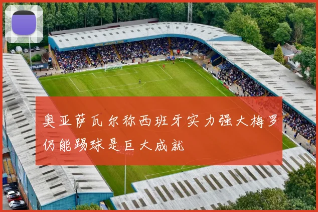 奥亚萨瓦尔称西班牙实力强大梅罗仍能踢球是巨大成就