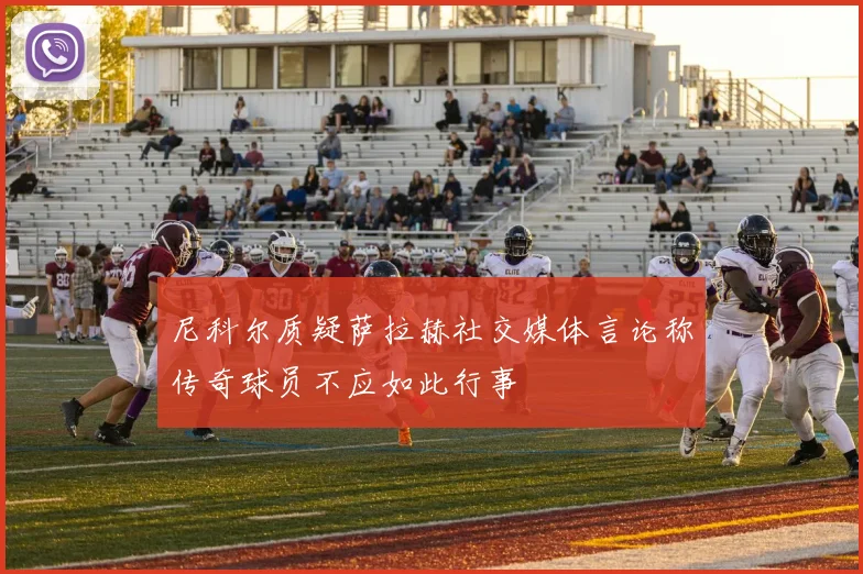 尼科尔质疑萨拉赫社交媒体言论称传奇球员不应如此行事
